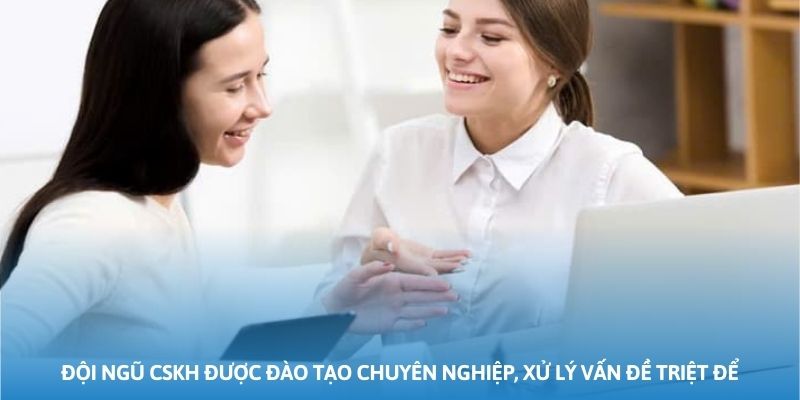 Đội ngũ CSKH được đào tạo chuyên nghiệp, xử lý vấn đề triệt để